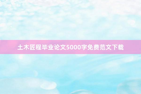 土木匠程毕业论文5000字免费范文下载